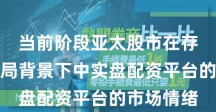 当前阶段亚太股市在存量博弈格局背景下中实盘配资平台的市场情绪