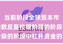 当前阶段全球资本市场处于指数反复拉锯阶段的阶段中杠杆资金的市