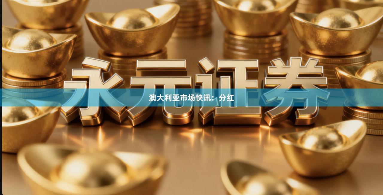 澳大利亚市场快讯：分红