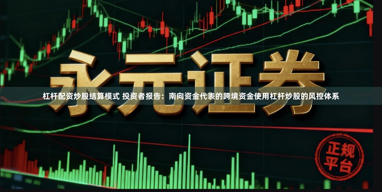 杠杆配资炒股结算模式 投资者报告：南向资金代表的跨境资金使用杠杆炒股的风控体系