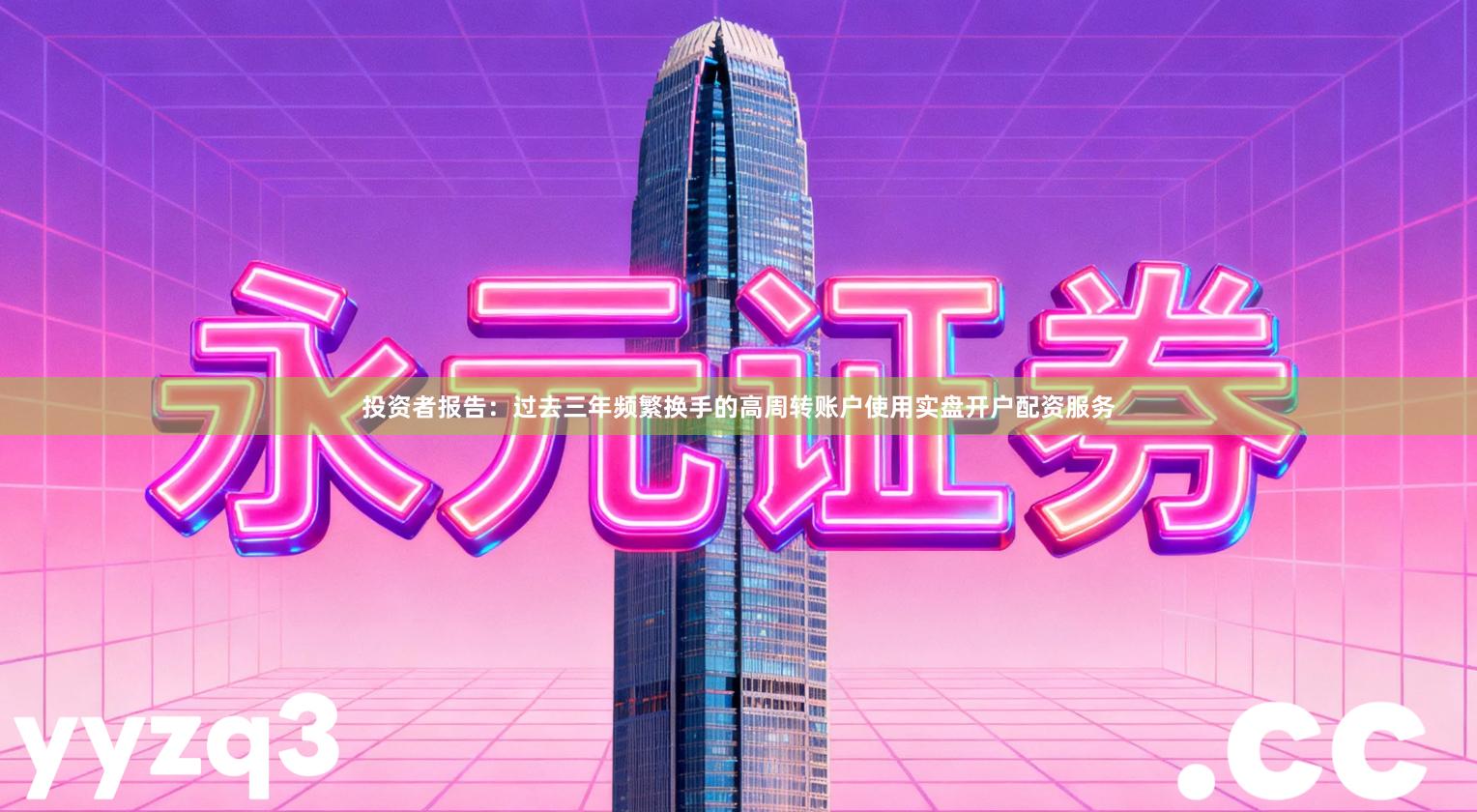 投资者报告：过去三年频繁换手的高周转账户使用实盘开户配资服务