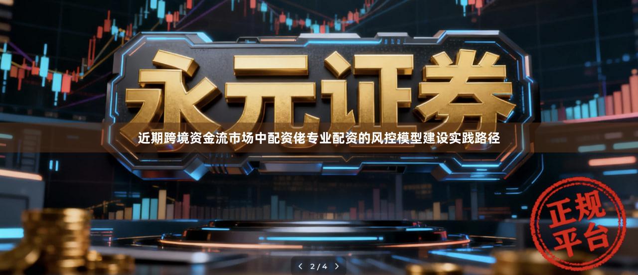 近期跨境资金流市场中配资佬专业配资的风控模型建设实践路径