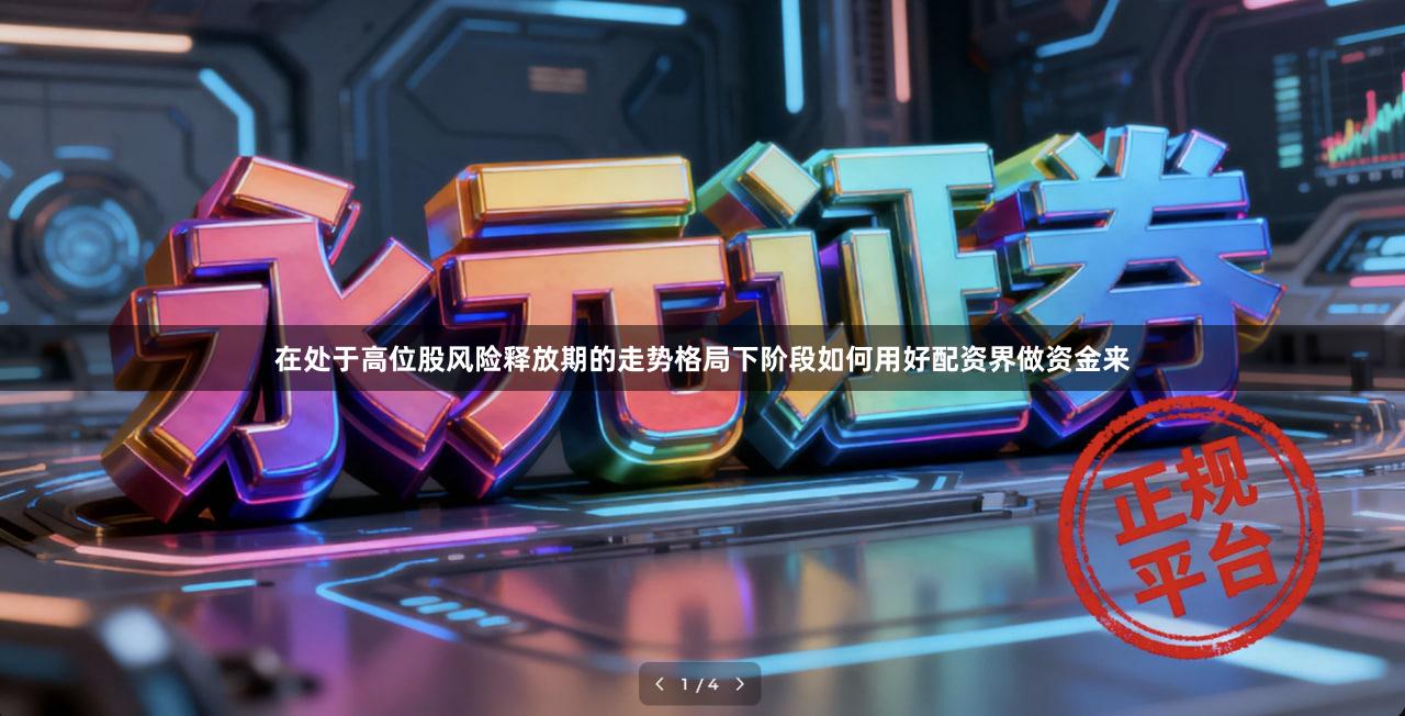 在处于高位股风险释放期的走势格局下阶段如何用好配资界做资金来