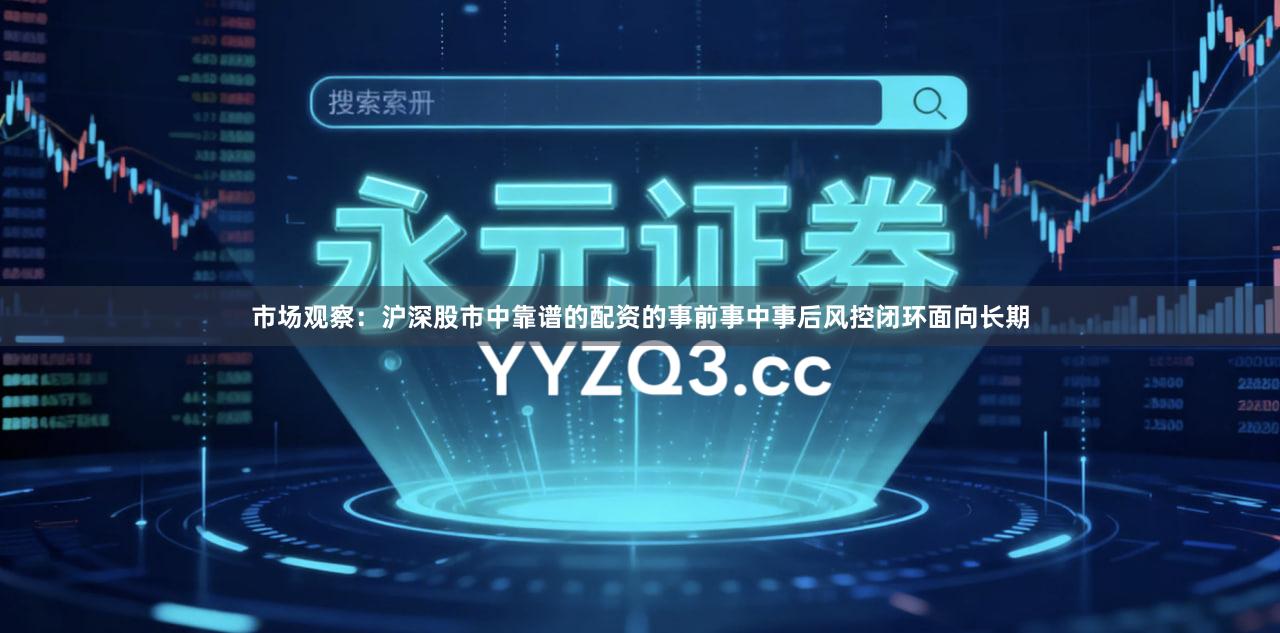 市场观察：沪深股市中靠谱的配资的事前事中事后风控闭环面向长期