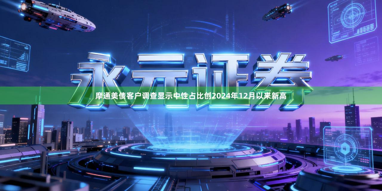 摩通美债客户调查显示中性占比创2024年12月以来新高